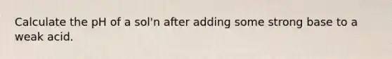 Calculate the pH of a sol'n after adding some strong base to a weak acid.