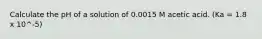 Calculate the pH of a solution of 0.0015 M acetic acid. (Ka = 1.8 x 10^-5)