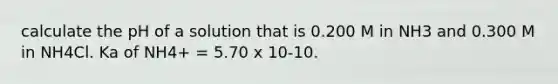 calculate the pH of a solution that is 0.200 M in NH3 and 0.300 M in NH4Cl. Ka of NH4+ = 5.70 x 10-10.