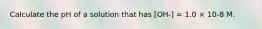 Calculate the pH of a solution that has [OH-] = 1.0 × 10-8 M.