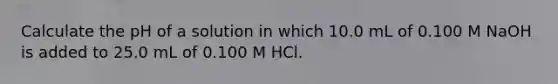 Calculate the pH of a solution in which 10.0 mL of 0.100 M NaOH is added to 25.0 mL of 0.100 M HCl.