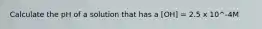 Calculate the pH of a solution that has a [OH] = 2.5 x 10^-4M
