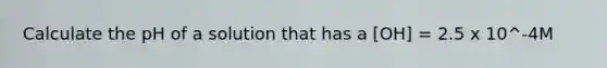 Calculate the pH of a solution that has a [OH] = 2.5 x 10^-4M