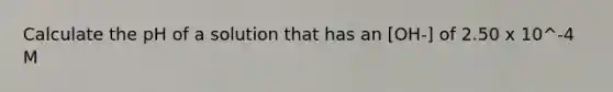 Calculate the pH of a solution that has an [OH-] of 2.50 x 10^-4 M