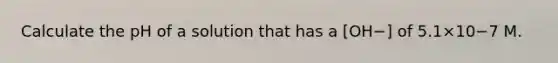 Calculate the pH of a solution that has a [OH−] of 5.1×10−7 M.