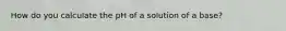 How do you calculate the pH of a solution of a base?