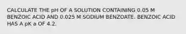 CALCULATE THE pH OF A SOLUTION CONTAINING 0.05 M BENZOIC ACID AND 0.025 M SODIUM BENZOATE. BENZOIC ACID HAS A pK a OF 4.2.