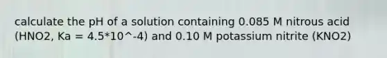 calculate the pH of a solution containing 0.085 M nitrous acid (HNO2, Ka = 4.5*10^-4) and 0.10 M potassium nitrite (KNO2)