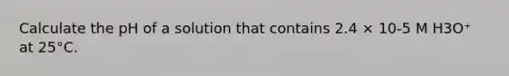 Calculate the pH of a solution that contains 2.4 × 10-5 M H3O⁺ at 25°C.