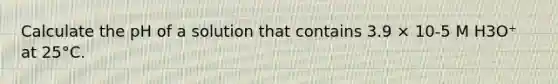 Calculate the pH of a solution that contains 3.9 × 10-5 M H3O⁺ at 25°C.