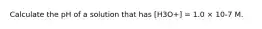 Calculate the pH of a solution that has [H3O+] = 1.0 × 10-7 M.