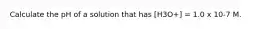 Calculate the pH of a solution that has [H3O+] = 1.0 x 10-7 M.