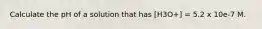 Calculate the pH of a solution that has [H3O+] = 5.2 x 10e-7 M.