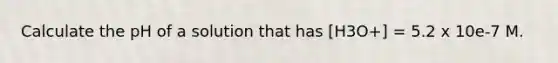 Calculate the pH of a solution that has [H3O+] = 5.2 x 10e-7 M.