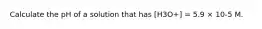 Calculate the pH of a solution that has [H3O+] = 5.9 × 10-5 M.