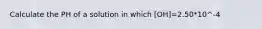 Calculate the PH of a solution in which [OH]=2.50*10^-4