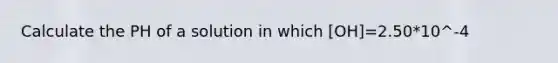 Calculate the PH of a solution in which [OH]=2.50*10^-4