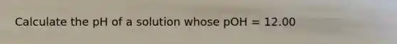 Calculate the pH of a solution whose pOH = 12.00