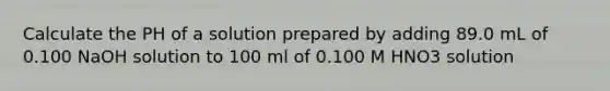 Calculate the PH of a solution prepared by adding 89.0 mL of 0.100 NaOH solution to 100 ml of 0.100 M HNO3 solution