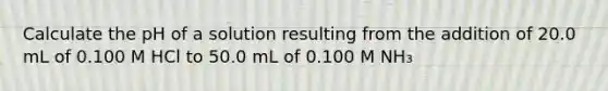 Calculate the pH of a solution resulting from the addition of 20.0 mL of 0.100 M HCl to 50.0 mL of 0.100 M NH₃