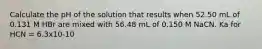 Calculate the pH of the solution that results when 52.50 mL of 0.131 M HBr are mixed with 56.48 mL of 0.150 M NaCN. Ka for HCN = 6.3x10-10