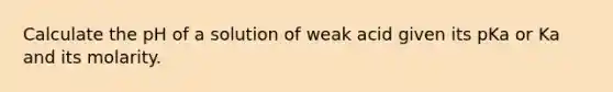 Calculate the pH of a solution of weak acid given its pKa or Ka and its molarity.