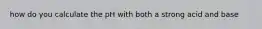 how do you calculate the pH with both a strong acid and base