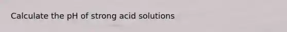 Calculate the pH of strong acid solutions