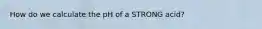 How do we calculate the pH of a STRONG acid?