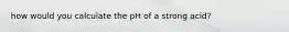 how would you calculate the pH of a strong acid?