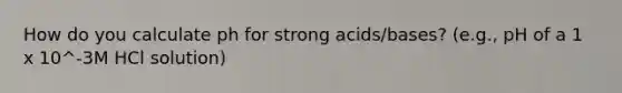 How do you calculate ph for strong acids/bases? (e.g., pH of a 1 x 10^-3M HCl solution)