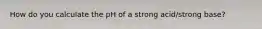 How do you calculate the pH of a strong acid/strong base?