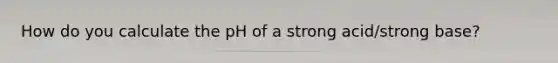 How do you calculate the pH of a strong acid/strong base?