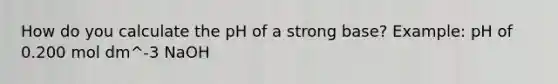 How do you calculate the pH of a strong base? Example: pH of 0.200 mol dm^-3 NaOH