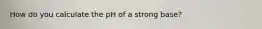 How do you calculate the pH of a strong base?