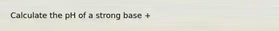 Calculate the pH of a strong base +