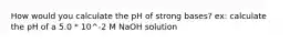 How would you calculate the pH of strong bases? ex: calculate the pH of a 5.0 * 10^-2 M NaOH solution