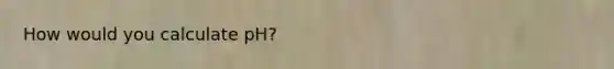 How would you calculate pH?