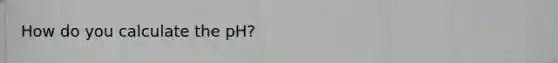 How do you calculate the pH?