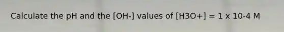 Calculate the pH and the [OH-] values of [H3O+] = 1 x 10-4 M