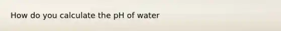 How do you calculate the pH of water