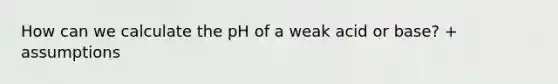 How can we calculate the pH of a weak acid or base? + assumptions