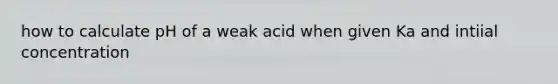 how to calculate pH of a weak acid when given Ka and intiial concentration