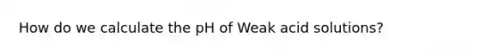 How do we calculate the pH of Weak acid solutions?