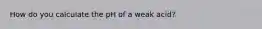 How do you calculate the pH of a weak acid?