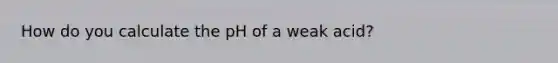 How do you calculate the pH of a weak acid?