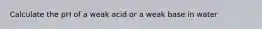 Calculate the pH of a weak acid or a weak base in water