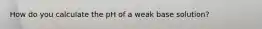 How do you calculate the pH of a weak base solution?