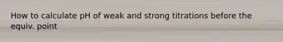 How to calculate pH of weak and strong titrations before the equiv. point