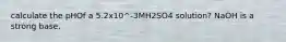calculate the pHOf a 5.2x10^-3MH2SO4 solution? NaOH is a strong base.